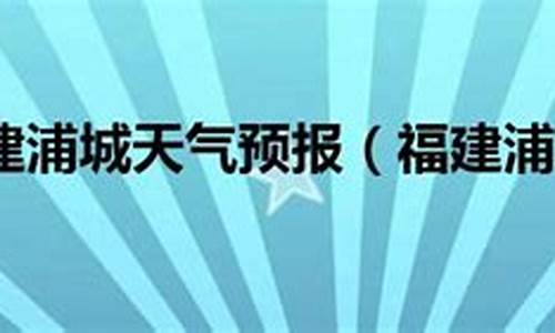 福建省浦城天气预报15天_福建浦城天气预报15天