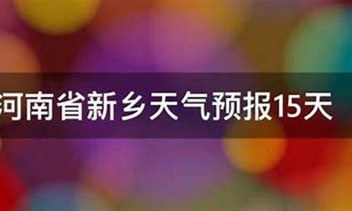 河南新乡天气预报15天_河南新乡天气预报15天查询